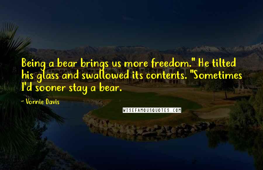 Vonnie Davis quotes: Being a bear brings us more freedom." He tilted his glass and swallowed its contents. "Sometimes I'd sooner stay a bear.