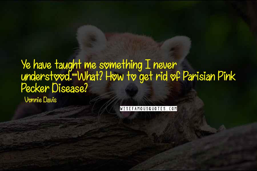 Vonnie Davis quotes: Ye have taught me something I never understood.""What? How to get rid of Parisian Pink Pecker Disease?