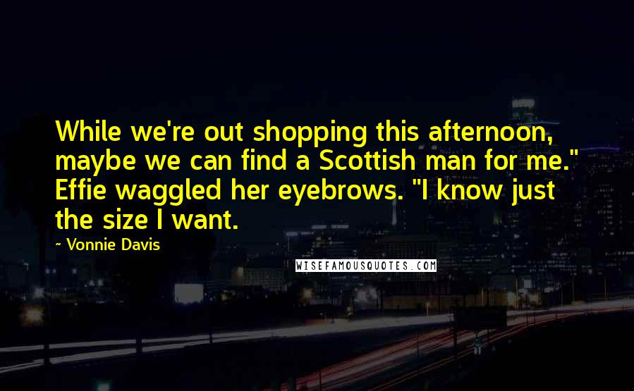 Vonnie Davis quotes: While we're out shopping this afternoon, maybe we can find a Scottish man for me." Effie waggled her eyebrows. "I know just the size I want.