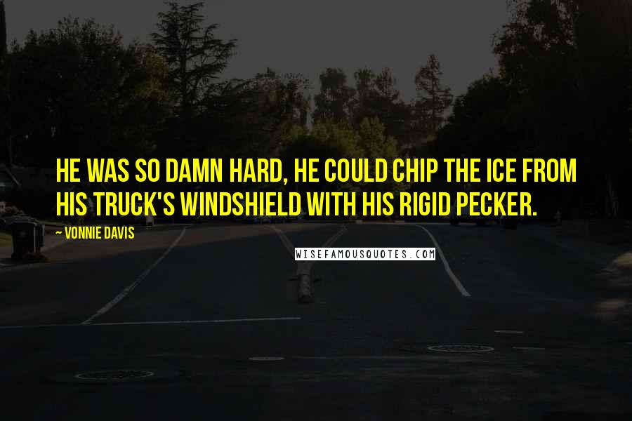 Vonnie Davis quotes: He was so damn hard, he could chip the ice from his truck's windshield with his rigid pecker.