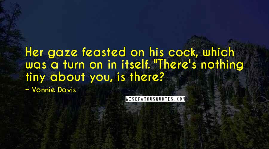 Vonnie Davis quotes: Her gaze feasted on his cock, which was a turn on in itself. "There's nothing tiny about you, is there?