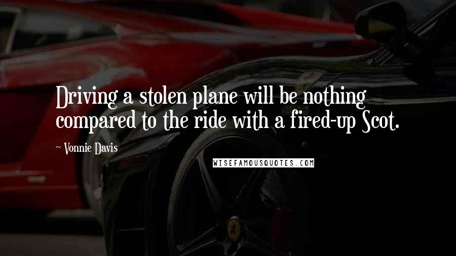 Vonnie Davis quotes: Driving a stolen plane will be nothing compared to the ride with a fired-up Scot.