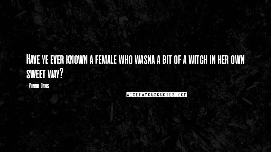 Vonnie Davis quotes: Have ye ever known a female who wasna a bit of a witch in her own sweet way?