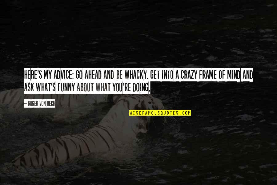 Von's Quotes By Roger Von Oech: Here's my advice: Go ahead and be whacky. Von's Quotes By Roger Von Oech: Here's my advice: Go ahead and be whacky.