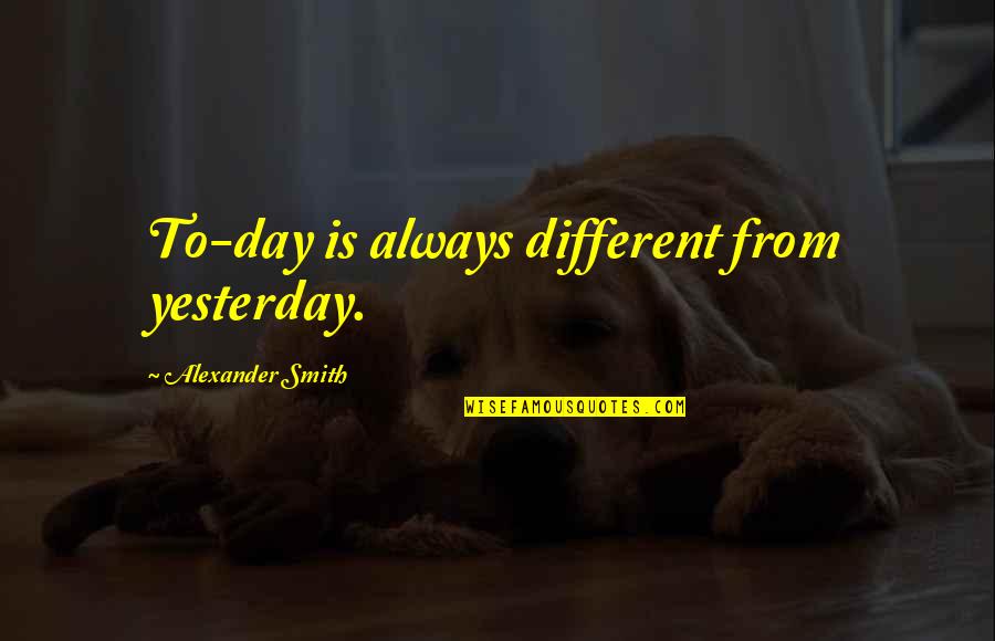 Voormalige Ministers Quotes By Alexander Smith: To-day is always different from yesterday.