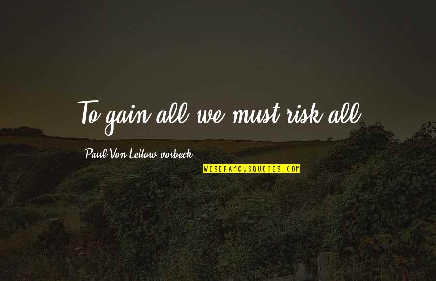 Vorbeck Lettow Quotes By Paul Von Lettow-vorbeck: To gain all we must risk all Vorbeck Lettow Quotes By Paul Von Lettow-vorbeck: To gain all we must risk all