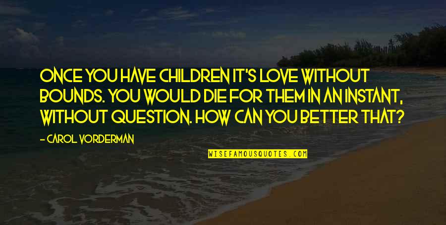 Vorderman Carol Quotes By Carol Vorderman: Once you have children it's love without bounds. Vorderman Carol Quotes By Carol Vorderman: Once you have children it's love without bounds.