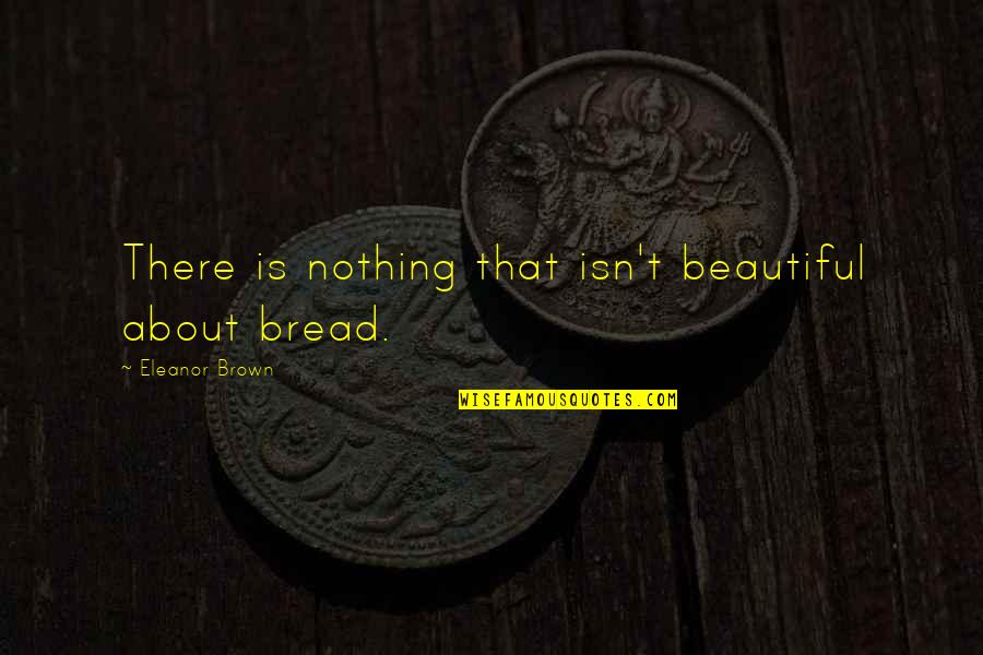 Voroshilov Kliment Quotes By Eleanor Brown: There is nothing that isn't beautiful about bread. Voroshilov Kliment Quotes By Eleanor Brown: There is nothing that isn't beautiful about bread.