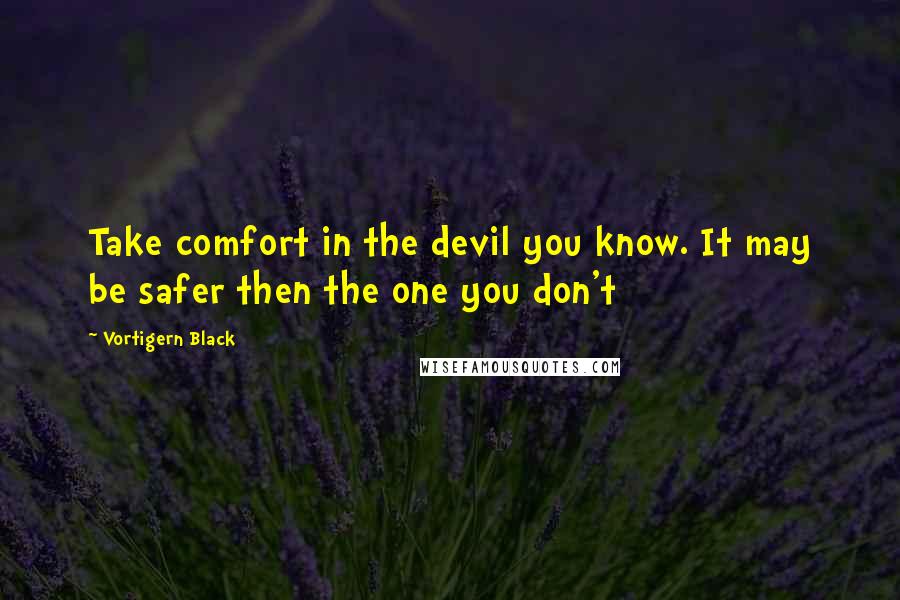 Vortigern Black quotes: Take comfort in the devil you know. It may be safer then the one you don't