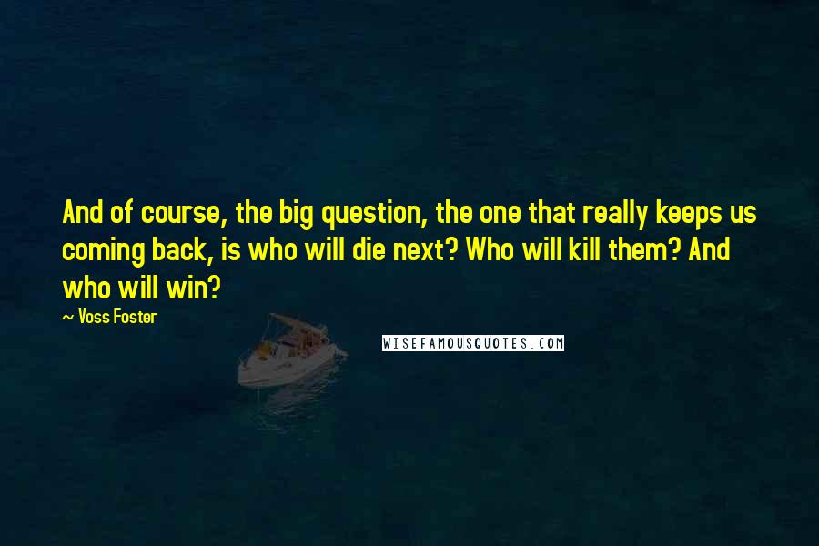 Voss Foster quotes: And of course, the big question, the one that really keeps us coming back, is who will die next? Who will kill them? And who will win? Voss Foster quotes: And of course, the big question, the one that really keeps us coming back, is who will die next? Who will kill them? And who will win?