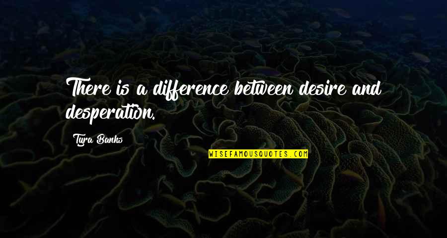 Vossas Quotes By Tyra Banks: There is a difference between desire and desperation.