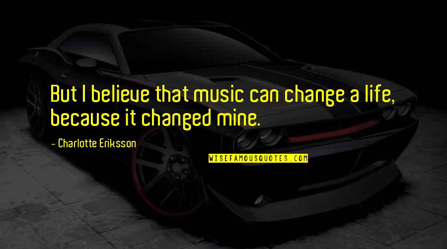 Votare Puterea Quotes By Charlotte Eriksson: But I believe that music can change a Votare Puterea Quotes By Charlotte Eriksson: But I believe that music can change a