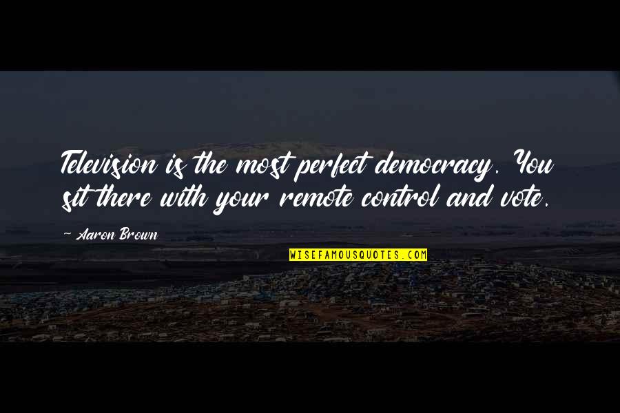 Vote Democracy Quotes By Aaron Brown: Television is the most perfect democracy. You sit Vote Democracy Quotes By Aaron Brown: Television is the most perfect democracy. You sit