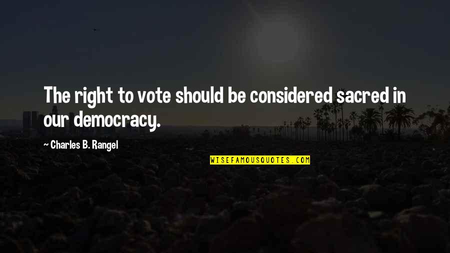 Vote Democracy Quotes By Charles B. Rangel: The right to vote should be considered sacred Vote Democracy Quotes By Charles B. Rangel: The right to vote should be considered sacred