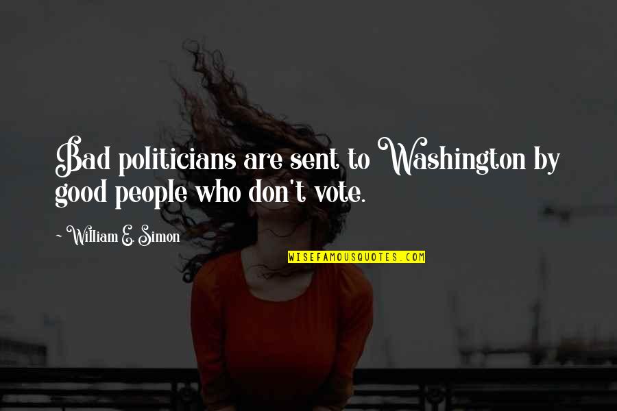 Vote Good Quotes By William E. Simon: Bad politicians are sent to Washington by good Vote Good Quotes By William E. Simon: Bad politicians are sent to Washington by good