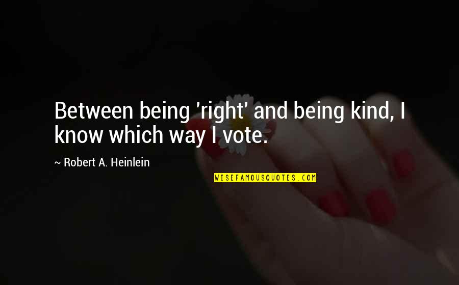 Vote Right Quotes By Robert A. Heinlein: Between being 'right' and being kind, I know