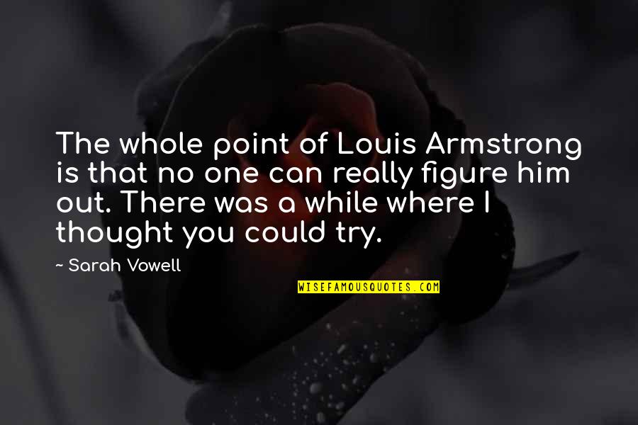 Vowell Quotes By Sarah Vowell: The whole point of Louis Armstrong is that