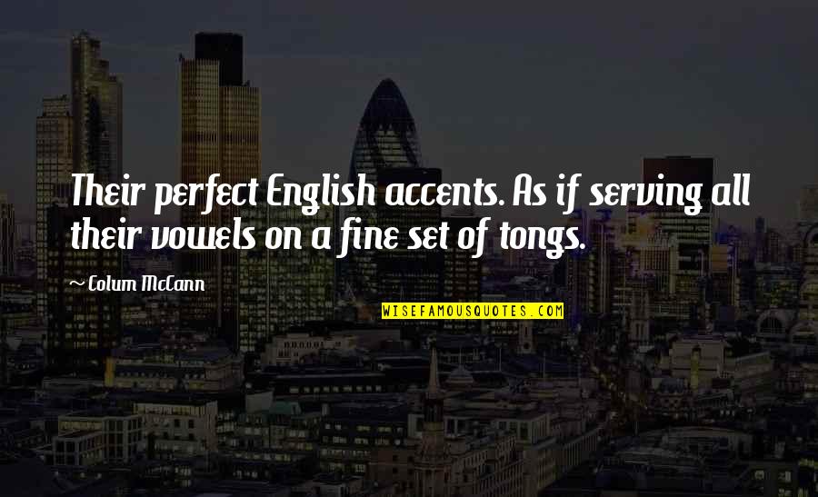 Vowels Quotes By Colum McCann: Their perfect English accents. As if serving all Vowels Quotes By Colum McCann: Their perfect English accents. As if serving all