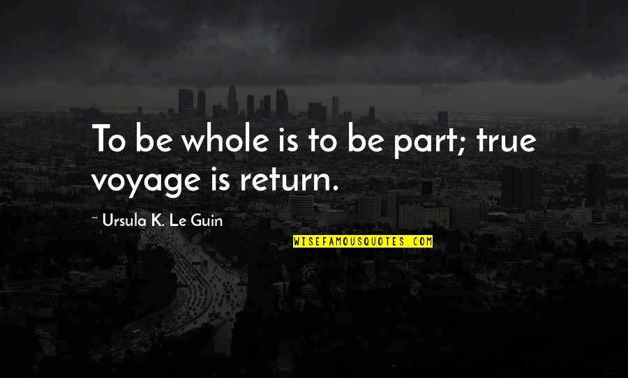 Voyage Quotes By Ursula K. Le Guin: To be whole is to be part; true