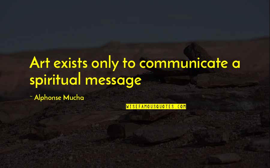 Vreuna Sau Quotes By Alphonse Mucha: Art exists only to communicate a spiritual message Vreuna Sau Quotes By Alphonse Mucha: Art exists only to communicate a spiritual message