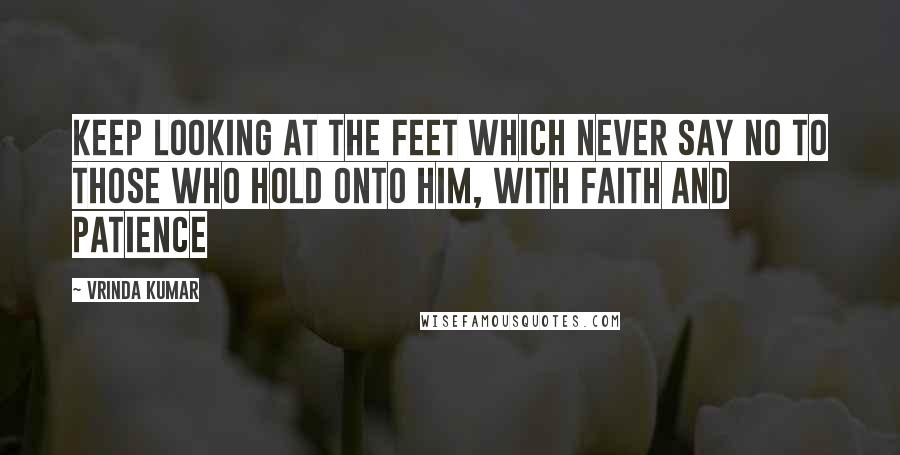 Vrinda Kumar quotes: Keep looking at the feet which never say no to those who hold onto him, with Faith and patience