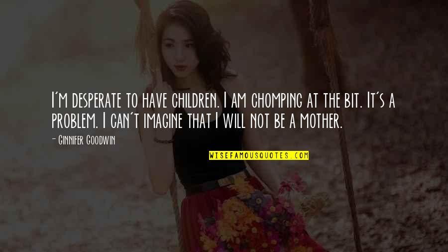 Vrindavana Das Quotes By Ginnifer Goodwin: I'm desperate to have children. I am chomping