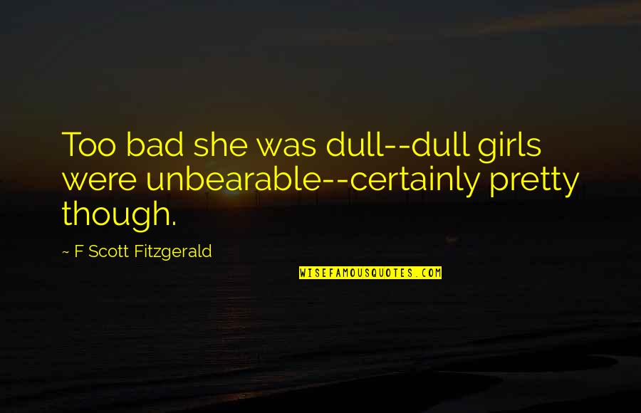 Vtahu Quotes By F Scott Fitzgerald: Too bad she was dull--dull girls were unbearable--certainly Vtahu Quotes By F Scott Fitzgerald: Too bad she was dull--dull girls were unbearable--certainly