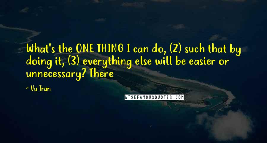 Vu Tran quotes: What's the ONE THING I can do, (2) such that by doing it, (3) everything else will be easier or unnecessary? There