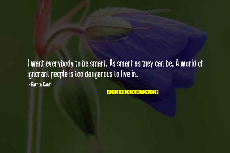 Vucetich Llega Quotes By Garson Kanin: I want everybody to be smart. As smart