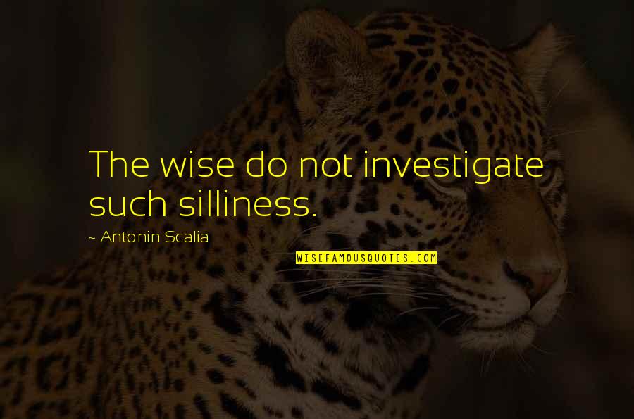 Vuelveme Quotes By Antonin Scalia: The wise do not investigate such silliness. Vuelveme Quotes By Antonin Scalia: The wise do not investigate such silliness.