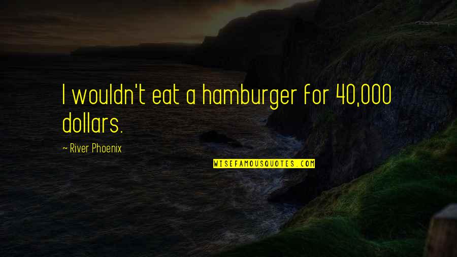 Vukiceviclidija Quotes By River Phoenix: I wouldn't eat a hamburger for 40,000 dollars. Vukiceviclidija Quotes By River Phoenix: I wouldn't eat a hamburger for 40,000 dollars.