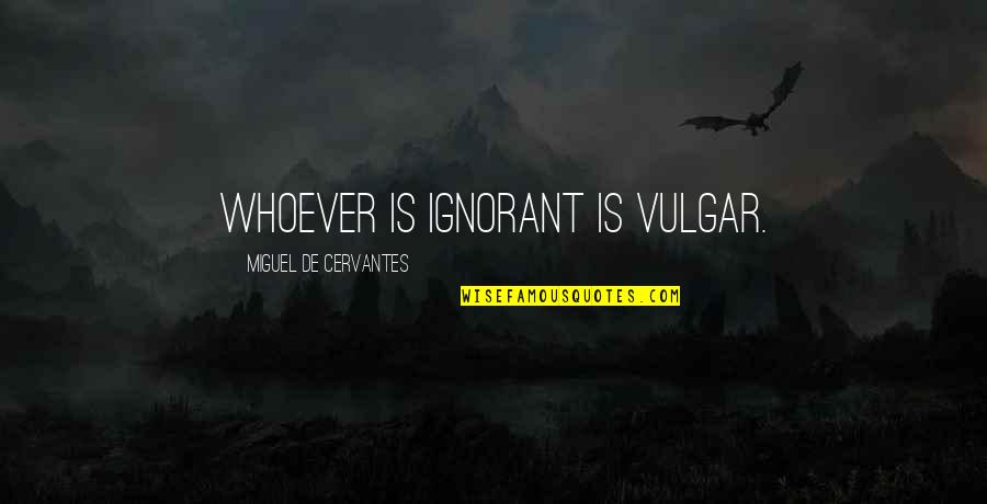 Vulgar Quotes By Miguel De Cervantes: Whoever is ignorant is vulgar.