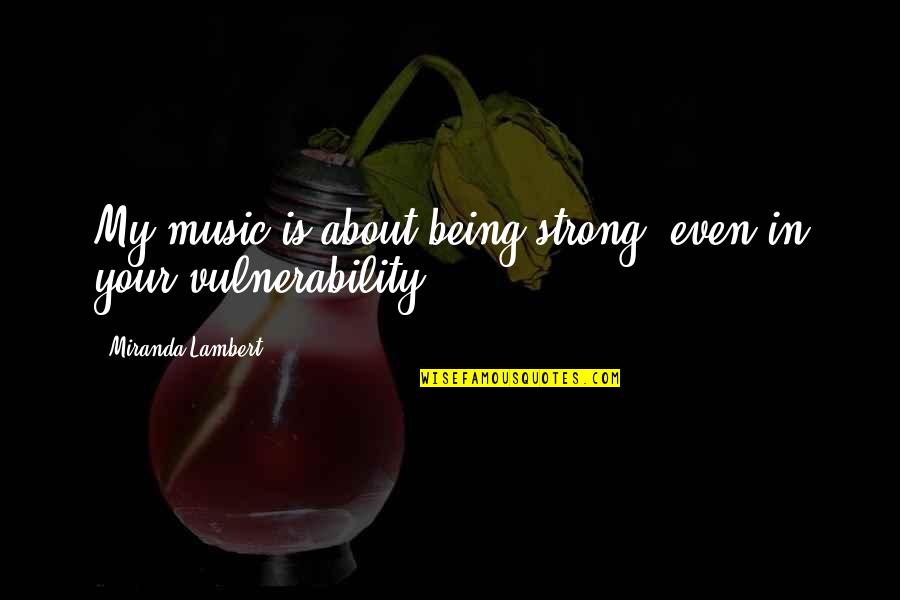 Vulnerability Quotes By Miranda Lambert: My music is about being strong, even in