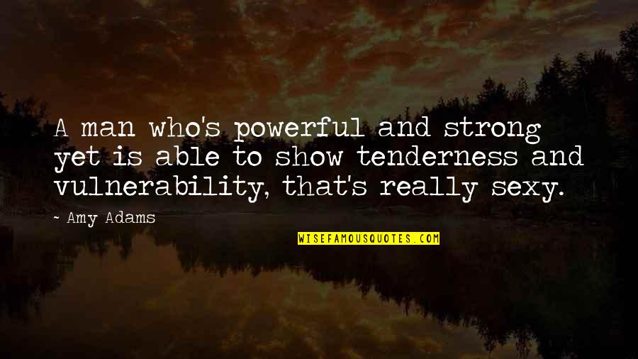 Vulnerability's Quotes By Amy Adams: A man who's powerful and strong yet is