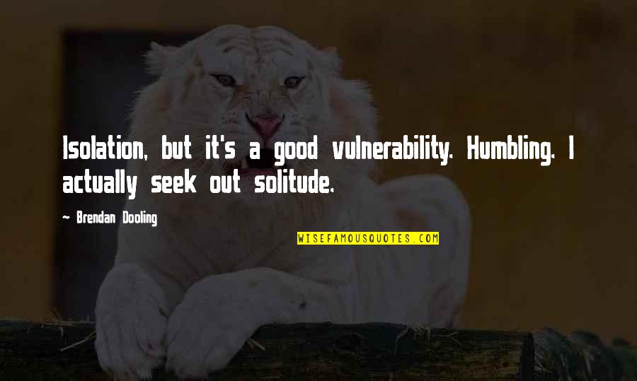 Vulnerability's Quotes By Brendan Dooling: Isolation, but it's a good vulnerability. Humbling. I