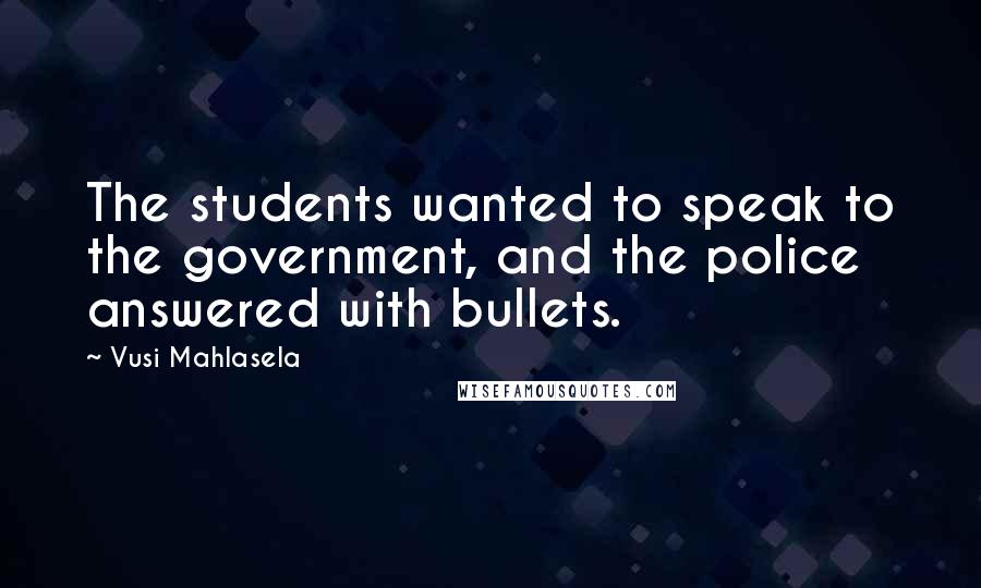 Vusi Mahlasela quotes: The students wanted to speak to the government, and the police answered with bullets.