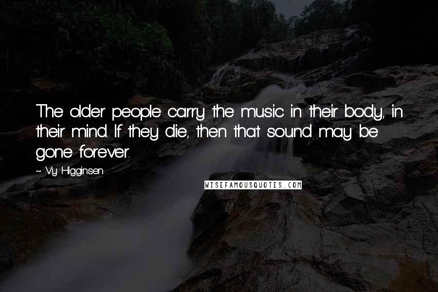 Vy Higginsen quotes: The older people carry the music in their body, in their mind. If they die, then that sound may be gone forever.