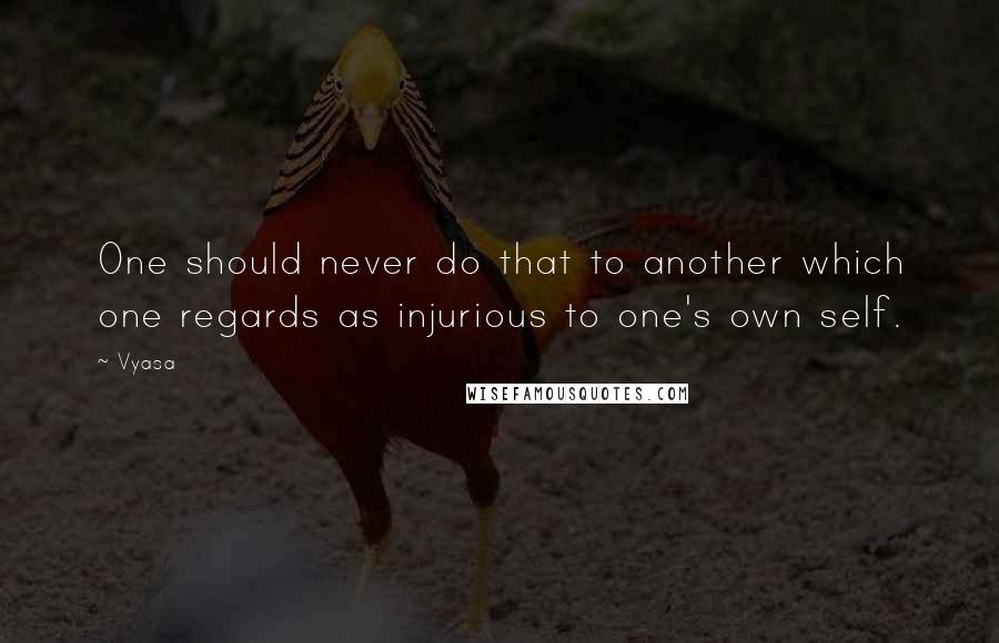 Vyasa quotes: One should never do that to another which one regards as injurious to one's own self.