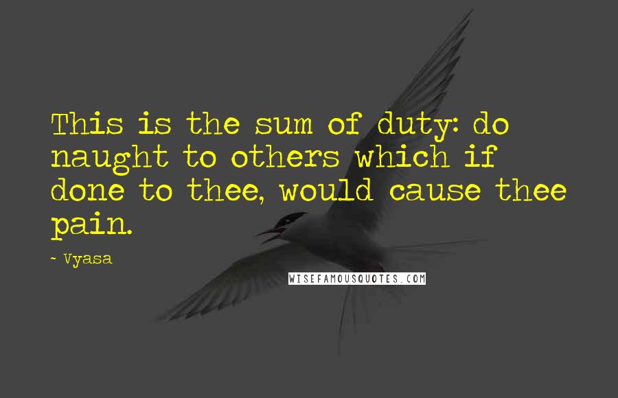 Vyasa quotes: This is the sum of duty: do naught to others which if done to thee, would cause thee pain.