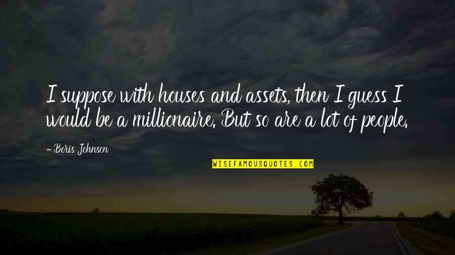 Vyjadri Sa Quotes By Boris Johnson: I suppose with houses and assets, then I Vyjadri Sa Quotes By Boris Johnson: I suppose with houses and assets, then I