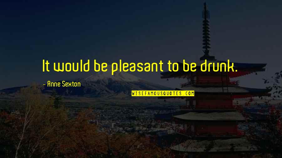 Vzkazuj Quotes By Anne Sexton: It would be pleasant to be drunk. Vzkazuj Quotes By Anne Sexton: It would be pleasant to be drunk.
