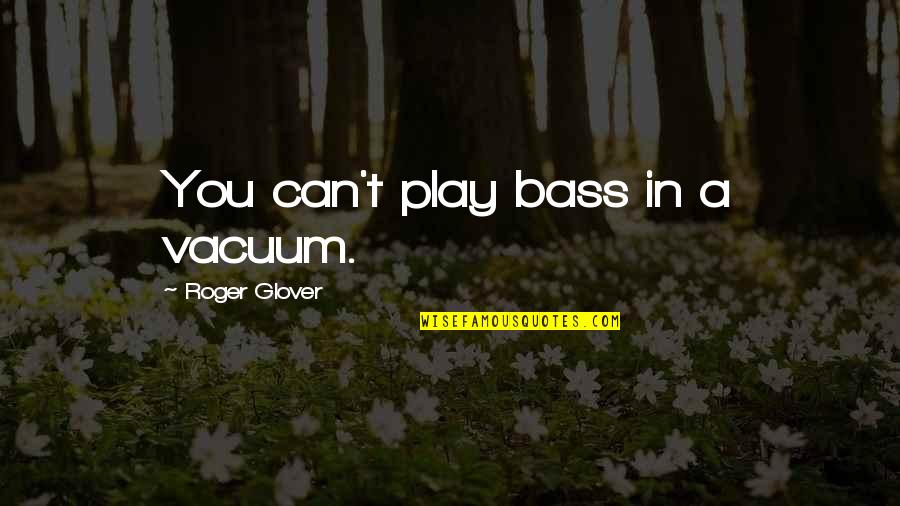 Vzn Quotes By Roger Glover: You can't play bass in a vacuum. Vzn Quotes By Roger Glover: You can't play bass in a vacuum.