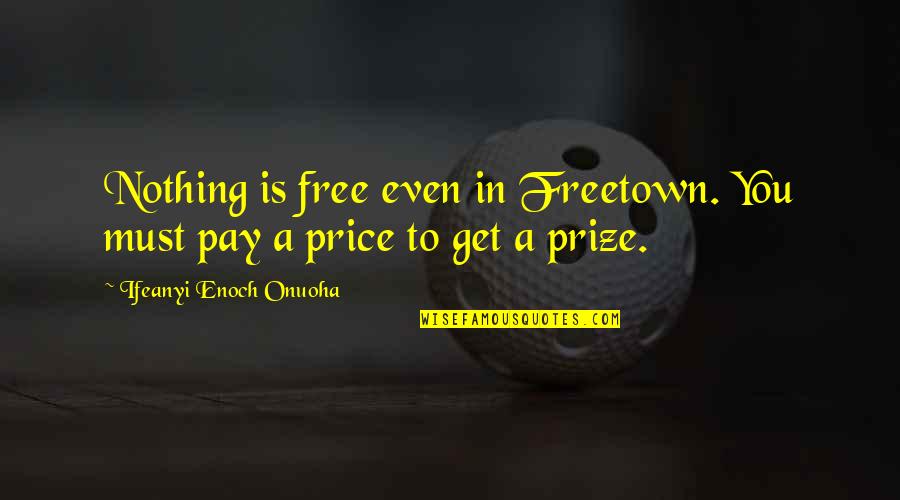 Vzpomeli Quotes By Ifeanyi Enoch Onuoha: Nothing is free even in Freetown. You must Vzpomeli Quotes By Ifeanyi Enoch Onuoha: Nothing is free even in Freetown. You must