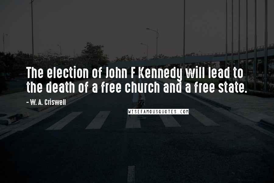 W. A. Criswell quotes: The election of John F Kennedy will lead to the death of a free church and a free state.