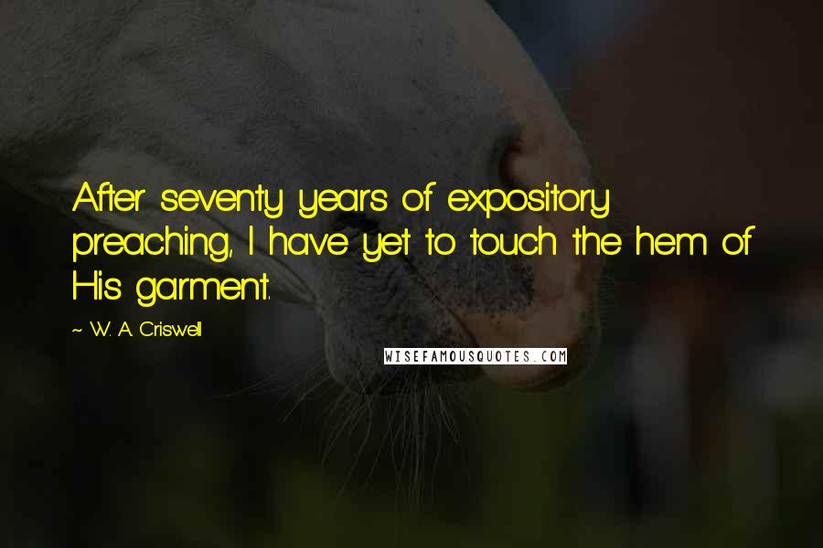 W. A. Criswell quotes: After seventy years of expository preaching, I have yet to touch the hem of His garment.