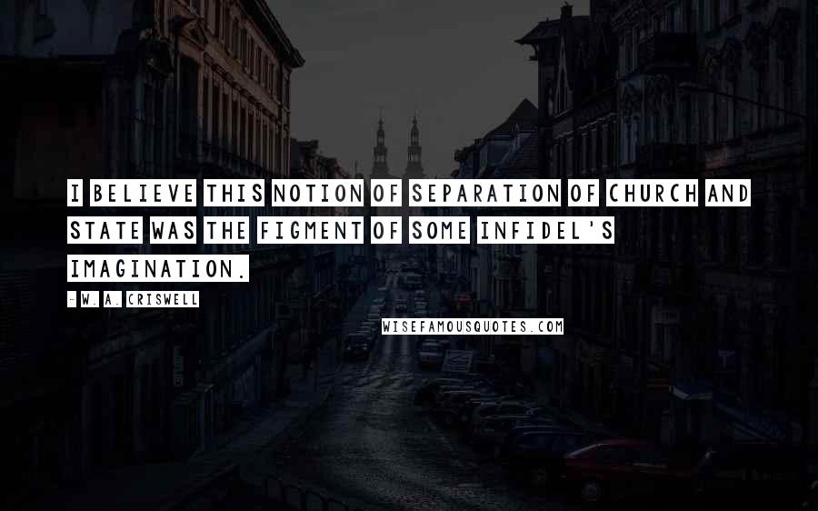 W. A. Criswell quotes: I believe this notion of separation of church and state was the figment of some infidel's imagination.
