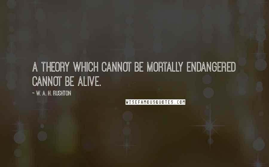 W. A. H. Rushton quotes: A theory which cannot be mortally endangered cannot be alive. W. A. H. Rushton quotes: A theory which cannot be mortally endangered cannot be alive.