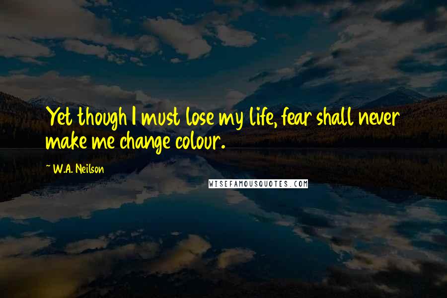 W.A. Neilson quotes: Yet though I must lose my life, fear shall never make me change colour.