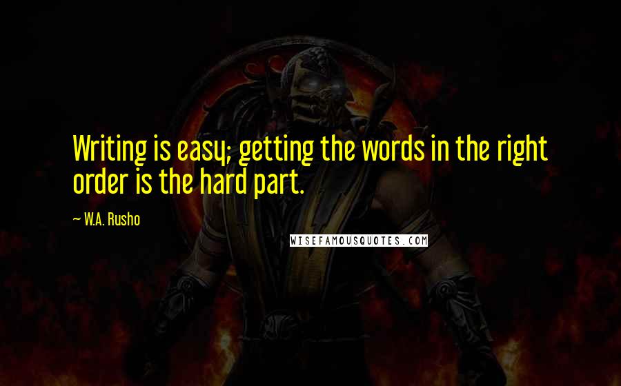 W.A. Rusho quotes: Writing is easy; getting the words in the right order is the hard part.