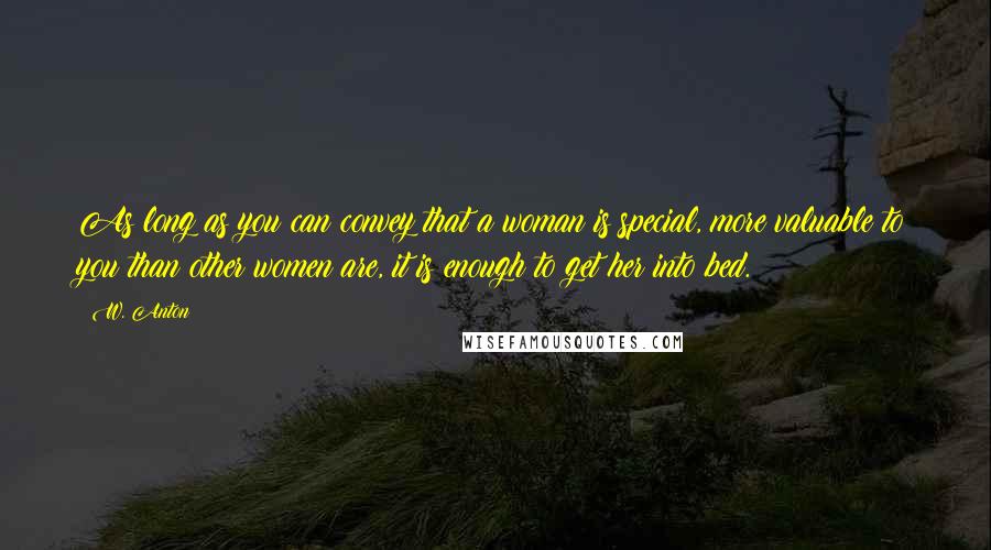 W. Anton quotes: As long as you can convey that a woman is special, more valuable to you than other women are, it is enough to get her into bed.